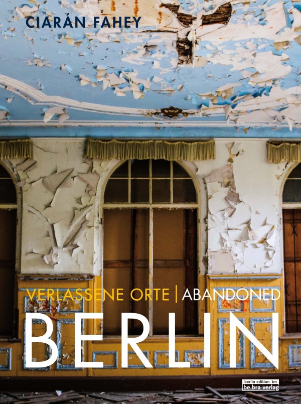 Buchcover: Ciarán Fahey, Verlassene Orte / Abandoned Berlin, Band 1